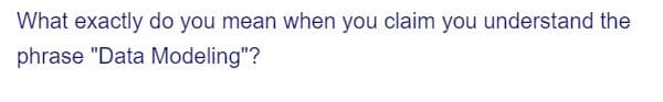 What exactly do you mean when you claim you understand the
phrase "Data Modeling"?