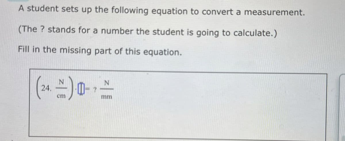 A student sets up the following equation to convert a measurement.
(The? stands for a number the student is going to calculate.)
Fill in the missing part of this equation.
(24) 0-
N
mm