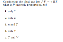 Considering the ideal gas law PV = n RT,
what is P inversely proportional to?
1. only T
2. only n
3. n and T
4. only V
5. Т аnd V
