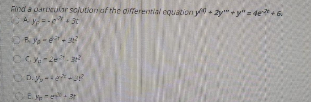 Find a particular solution of the differential equation y + 2y +y" = 4e20 + 6.
O A. Yp=-e+ 3t
O B. yp = e+32
OC.yp= 2e.3t?
O D. yp =- e2 + 3t
OE. y, = e2t + 3t
