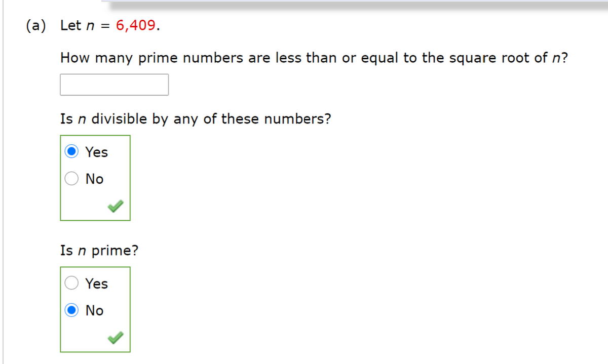 (a) Let n = 6,409.
How many prime numbers are less than or equal to the square root of n?
Is n divisible by any of these numbers?
Yes
No
Is n prime?
Yes
No
