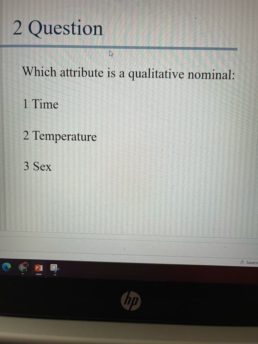 2 Question
Which attribute is a qualitative nominal:
1 Time
2 Temperature
3 Sex
Заметн
hp
