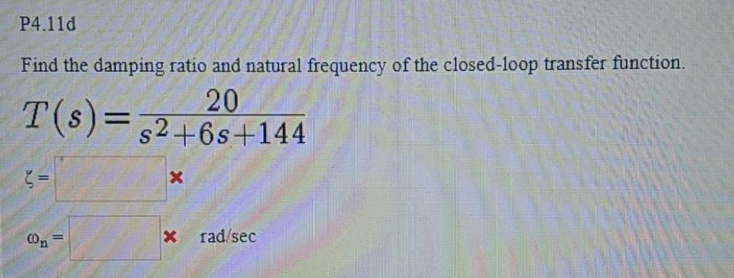 P4.11d
Find the damping ratio and natural frequency of the closed-loop transfer function.
20
T(s)=52+6s+144
§ =
00₂
=
X
rad/sec