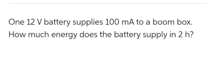 One 12 V battery supplies 100 mA to a boom box.
How much energy does the battery supply in 2 h?