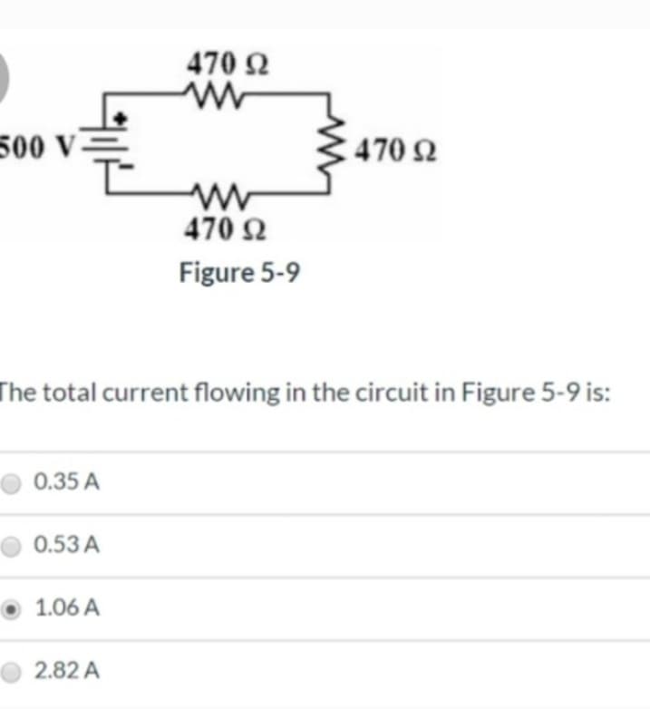 500 V-
0.35 A
0.53 A
The total current flowing in the circuit in Figure 5-9 is:
1.06 A
470 Ω
Μ
2.82 A
470 Ω
Figure 5-9
• 470 Ω