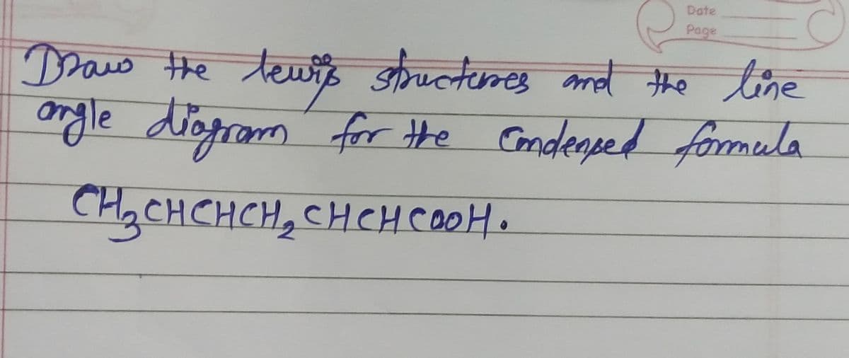 Date
Page
Draw the lewis structures and the line
angle diagram for the condensed formula
CH₂CHCHCH₂
CHCH COOH.