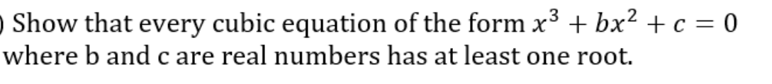 ) Show that every cubic equation of the form x³ + bx² + c = 0
where b and c are real numbers has at least one root.
