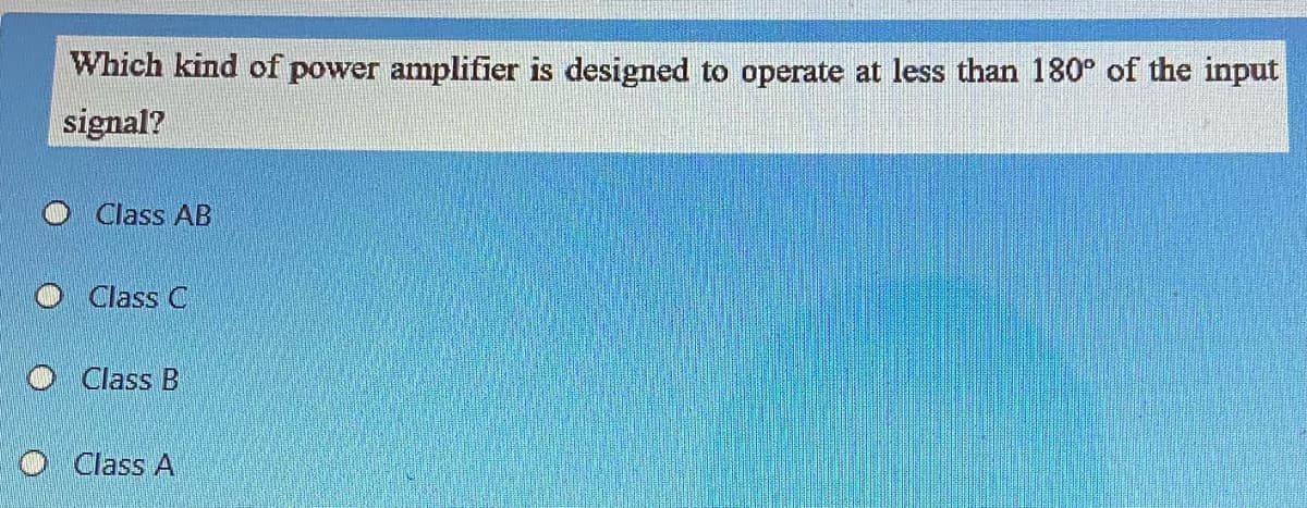 Which kind of power amplifier is designed to operate at less than 180° of the input
signal?
Class AB
Class C
Class B
O Class A
