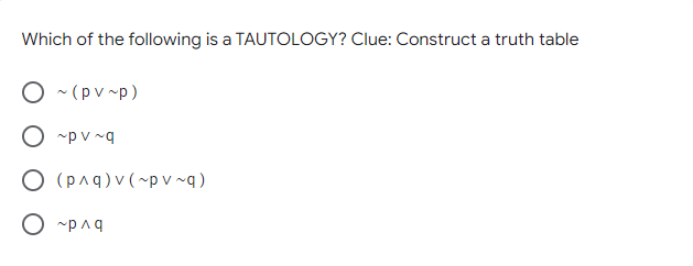 Which of the following is a TAUTOLOGY? Clue: Construct a truth table
O - (pv ~p)
O ~p v ~q
O (paq)v(~p v ~q)
O -paq
