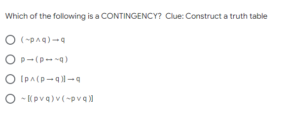 Which of the following is a CONTINGENCY? Clue: Construct a truth table
O p- (p--q)
O Ipa (p-q)) → q
O - [(p v q) v ( ~p v q )]
