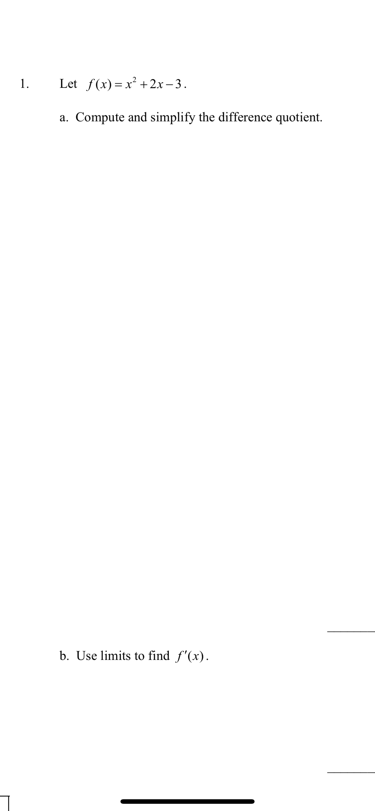 1.
Let f(x) = x² +2x – 3.
a. Compute and simplify the difference quotient.
b. Use limits to find f'(x).
