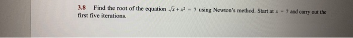 Find the root of the equation x+ x = 7 using Newton's method. Start at x - 7 and carry out the
first five iterations.
3.8
