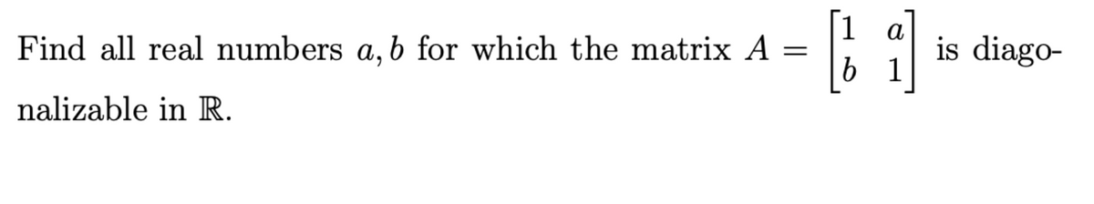 Find all real numbers a, b for which the matrix A
nalizable in R.
=
is diago-
b 1