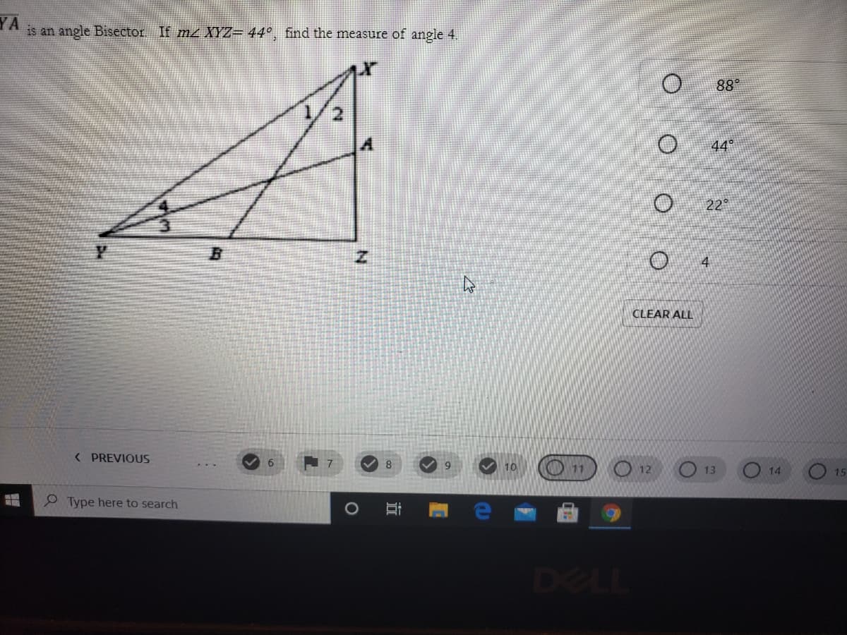 is an angle Bisector If m XYZ= 44°, find the measure of angle 4.
YA
88°
44°
22
4
CLEAR ALL
O 12
< PREVIOUS
10
13
14
15
O Type here to search
DELL
