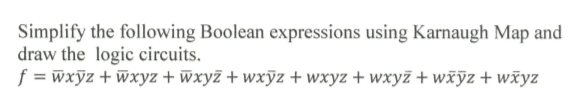 Simplify the following Boolean expressions using Karnaugh Map and
draw the logic circuits.
f = wxyz + wxyz + wxyż + wxỹz + wxyz + wxyz + wxỹz + wãyz
