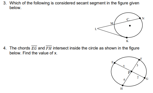3. Which of the following is considered secant segment in the figure given
below.
N
M.
K
4. The chords EG and FH intersect inside the circle as shown in the figure
below. Find the value of x.
E
3.
P
6,
H.
