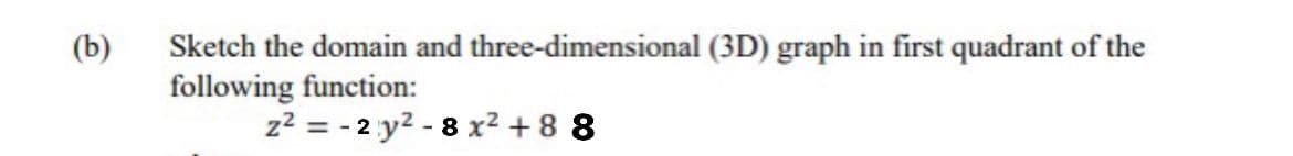 (b)
Sketch the domain and three-dimensional (3D) graph in first quadrant of the
following function:
z? = - 2 y2 - 8 x² + 8 8
