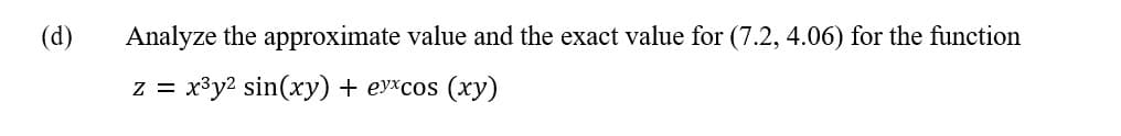 (d)
Analyze the approximate value and the exact value for (7.2, 4.06) for the function
z = x³y2 sin(xy) + eyxcos (xy)
