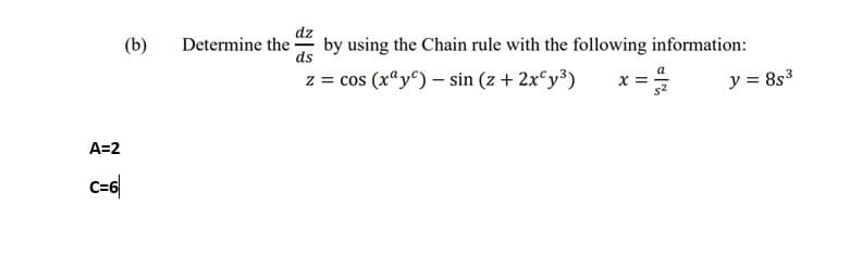 dz
(b)
Determine the
by using the Chain rule with the following information:
ds
z = cos (xªy^) – sin (z + 2x°y3)
x =
y = 8s3
A=2
C=6|
