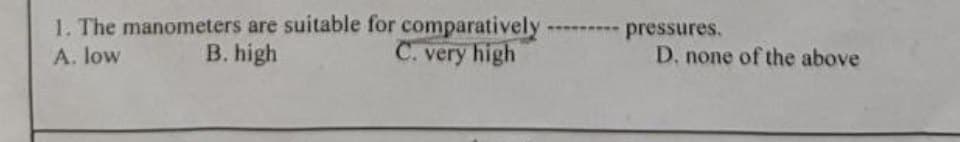 1. The manometers are suitable for comparatively
C. very high
A. low
B. high
pressures.
D. none of the above