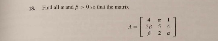 18.
Find all a and ß > 0 so that the matrix
4
1
A =
28 5
4
%3D
2
