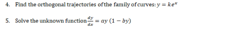 4. Find the orthogonal trajectories ofthe family of curves: y = ke*
5. Solve the unknown function = ay (1 – by)
dx
