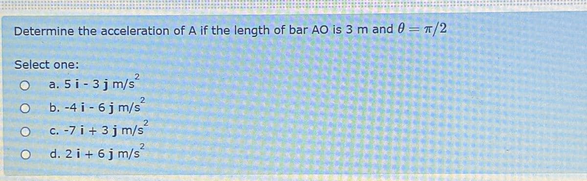 Determine the acceleration of A if the length of bar AO is 3 m and 0 = π/2
Select one:
2
a. 5i-3j m/s²
O
b. -4 i - 6 j m/s²
2
c. -7 i + 3 j m/s²
d. 2i+ 6j m/s
2