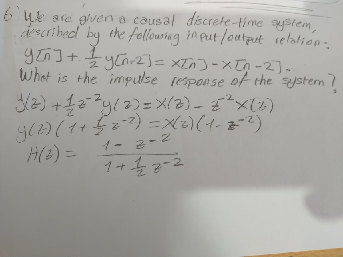 6 We are given a causal discrete-time ystem,
described by the followng input/output relation
+.
zyCn=2)= xZn)-X[n-2].
What is the impulse response of the system?
T/2) +2Zy/2)= X(2) - 8²x(2)
H(2) =
1- 2-2
1+5=2
22-2
