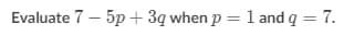 Evaluate 7 – 5p + 3q when p = l and q = 7.
