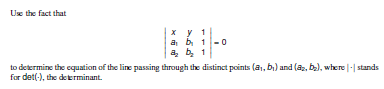 Ux the fact that
x y 1
a b 1
a, b 1
to determine the equation of the line passing through the distinct points (a,, bi) and (a, b), where |-| stands
for det(-), the determinant.
