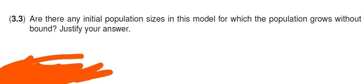 (3.3) Are there any initial population sizes in this model for which the population grows without
bound? Justify your answer.
