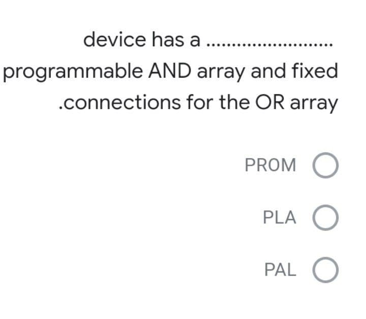 device has a ...
programmable AND array and fixed
.connections for the OR array
PROM O
PLA O
PAL O
