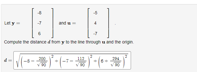 -8-8
-7
and u =
6
Compute the distance d from y to the line through u and the origin.
Let y
d
||
-8-
200
✓ 90
(-7--
112
✓ 90
2
-5
4
-7
+6+
294
✓ 90