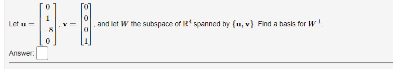 Let u =
Answer:
00
0
||
and let W the subspace of R4 spanned by {u, v}. Find a basis for W¹.