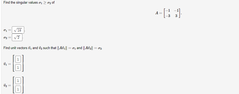 Find the singular values σι > σε of
σ1
18
02 √2
Find unit vectors ₁ and ₂ such that ||A₁|| = σ₁ and ||A₂|| = 02.
V₁
||
V₂
=
||
1
4= }}]
A
3