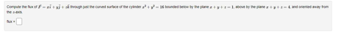 Compute the flux of F = xi + yj + zk through just the curved surface of the cylinder ²2 + y² = 16 bounded below by the plane x + y + z = 1, above by the plane x + y + z = 4, and oriented away from
the z-axis.
flux =