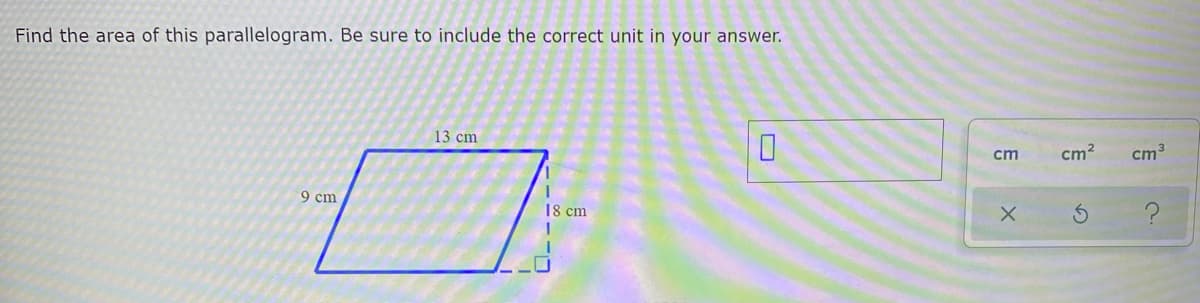 Find the area of this parallelogram. Be sure to include the correct unit in your answer.
13 cm
cm
cm?
cm3
9 cm
18 cm
