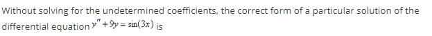 Without solving for the undetermined coefficients, the correct form of a particular solution of the
differential equation"+9y = sin(3x) is
