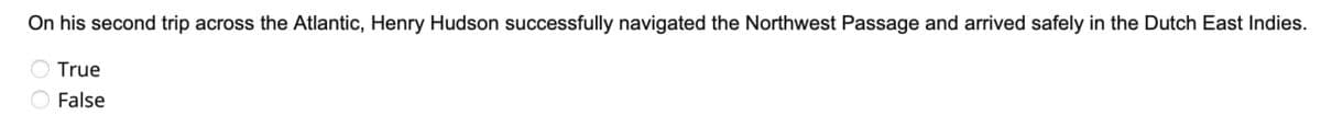 On his second trip across the Atlantic, Henry Hudson successfully navigated the Northwest Passage and arrived safely in the Dutch East Indies.
True
False