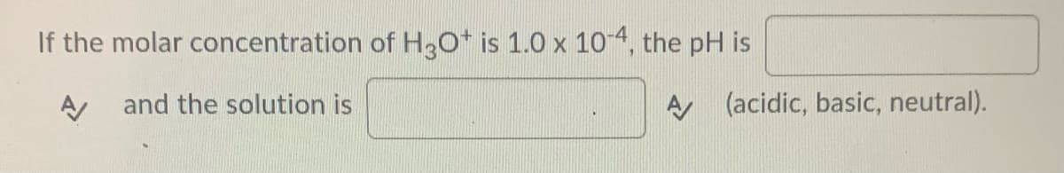 If the molar concentration of H30* is 1.0 x 104, the pH is
A and the solution is
A (acidic, basic, neutral).
