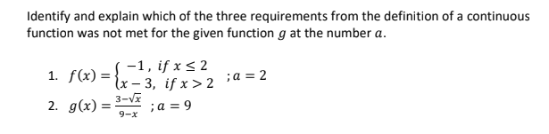 Identify and explain which of the three requirements from the definition of a continuous
function was not met for the given function g at the number a.
1. f(x) =
2. g(x) =
-1, if x ≤ 2
(x-3, if x > 2
3-√x
9-x
; a = 9
; a = 2