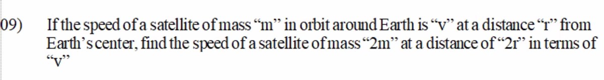 If the speed of a satellite of mass “m" in orbit around Earth is "v" at a distance "r" from
09)
Earth's center, find the speed of a satellite of mass "2m" at a distance of “2r" in terms of
“v"
