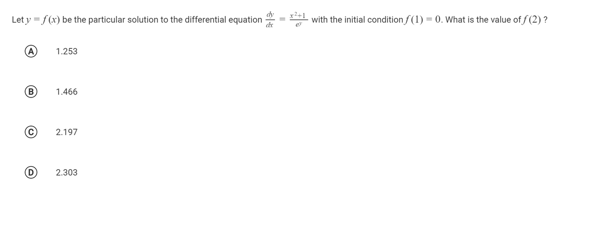 Let y = f (x) be the particular solution to the differential equation
dx
with the initial condition f (1) = 0. What is the value of f (2) ?
ey
(A
1.253
B)
1.466
2.197
2.303
||
