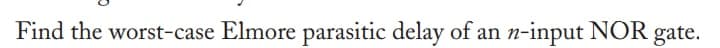 Find the worst-case Elmore parasitic delay of an n-input NOR gate.
