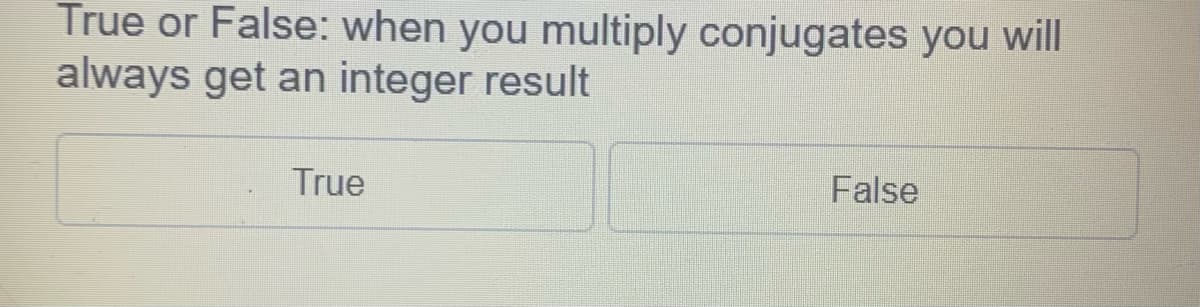 True or False: when you multiply conjugates you will
always get an integer result
True
False