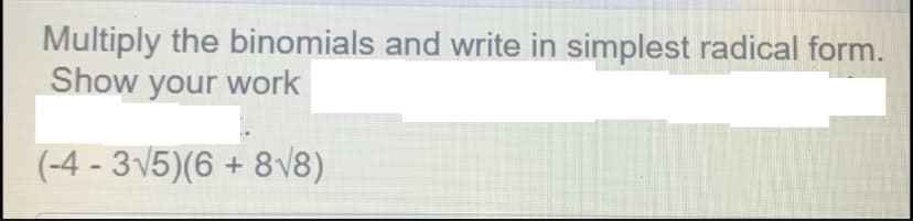Multiply the binomials and write in simplest radical form.
Show your work
(-4 - 3√5)(6 + 8√8)