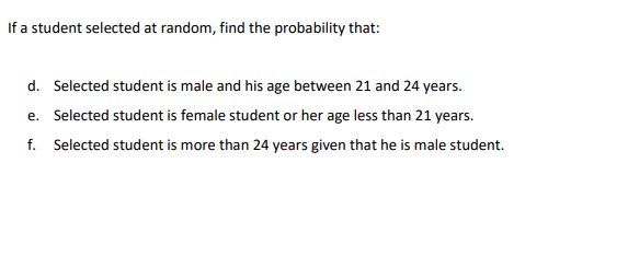 If a student selected at random, find the probability that:
d. Selected student is male and his age between 21 and 24 years.
e. Selected student is female student or her age less than 21 years.
f. Selected student is more than 24 years given that he is male student.
