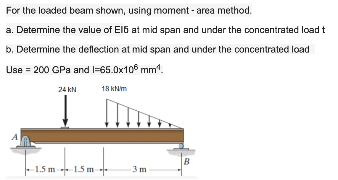 For the loaded beam shown, using moment - area method.
a. Determine the value of E16 at mid span and under the concentrated load t
b. Determine the deflection at mid span and under the concentrated load
Use = 200 GPa and l=65.0x106 mmª.
24 KN
18 kN/m
B
1.5m +
←1.5 m-1.5 m
-3 m