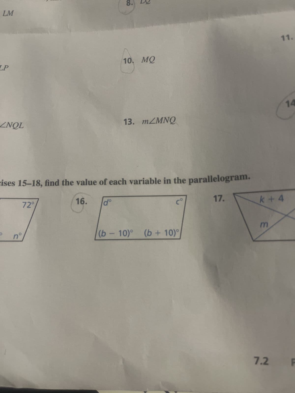 LM
LP
ZNOL
D
72°
J
n
8.
ises 15-18, find the value of each variable in the parallelogram.
16.
17.
dº
10. MQ
13. m/MNQ
(b-10)° (b + 10)
11.
k+4
E
14
7.2 F