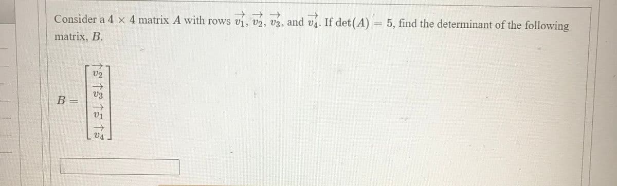 一个个
Consider a 4 x 4 matrix A with rows vi, v2, v3, and v4.
If det(A)
5, find the determinant of the following
matrix, B.
U2
V3
B =
->
V4
